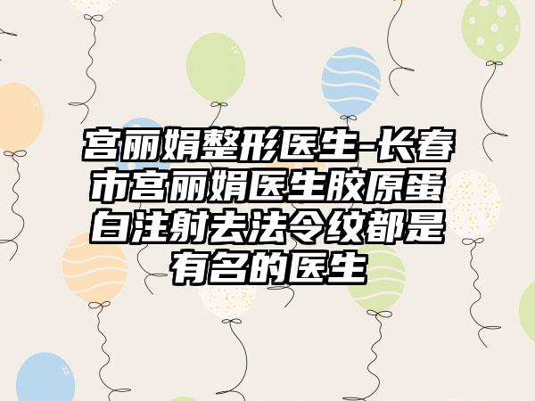 宫丽娟整形医生-长春市宫丽娟医生胶原蛋白注射去法令纹都是有名的医生