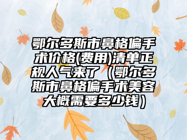 鄂尔多斯市鼻格偏手术价格(费用)清单正规人气来了（鄂尔多斯市鼻格偏手术美容大概需要多少钱）