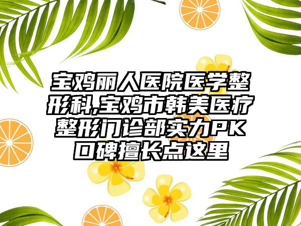 宝鸡丽人医院医学整形科,宝鸡市韩美医疗整形门诊部实力PK口碑擅长点这里