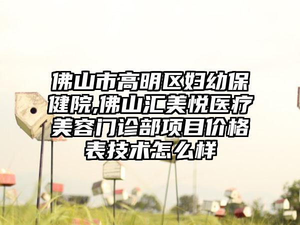 佛山市高明区妇幼保健院,佛山汇美悦医疗美容门诊部项目价格表技术怎么样