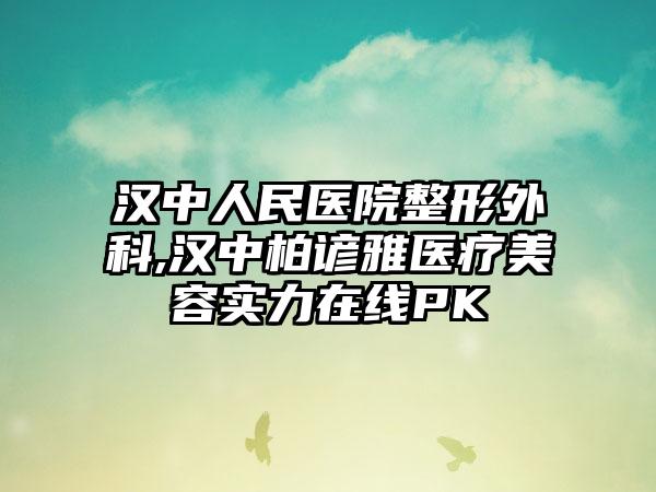 汉中人民医院整形外科,汉中柏谚雅医疗美容实力在线PK