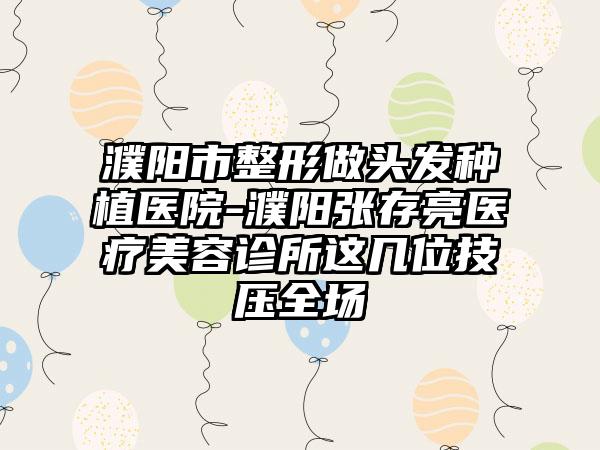 濮阳市整形做头发种植医院-濮阳张存亮医疗美容诊所这几位技压全场