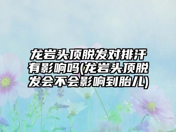 龙岩头顶脱发对排汗有影响吗(龙岩头顶脱发会不会影响到胎儿)