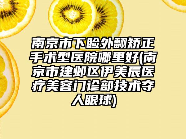 南京市下睑外翻矫正手术型医院哪里好(南京市建邺区伊美辰医疗美容门诊部技术夺人眼球)