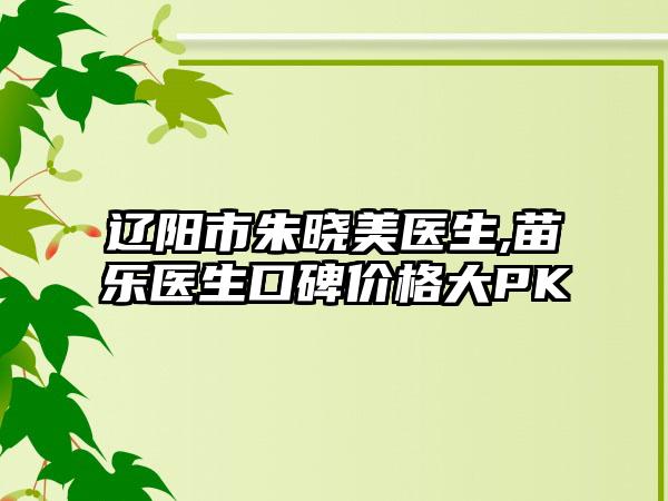 辽阳市朱晓美医生,苗乐医生口碑价格大PK