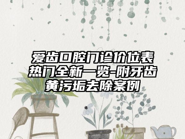 爱齿口腔门诊价位表热门全新一览-附牙齿黄污垢去除案例