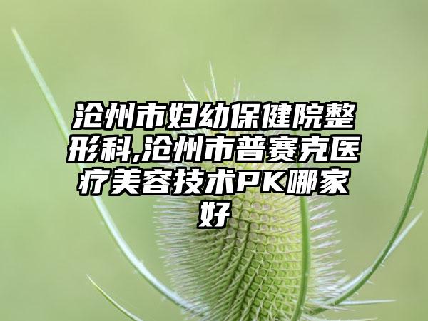 沧州市妇幼保健院整形科,沧州市普赛克医疗美容技术PK哪家好