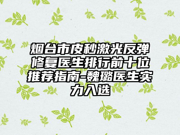 烟台市皮秒激光反弹修复医生排行前十位推荐指南-魏璐医生实力入选