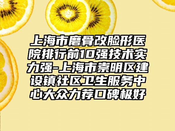 上海市磨骨改脸形医院排行前10强技术实力强-上海市崇明区建设镇社区卫生服务中心大众力荐口碑极好