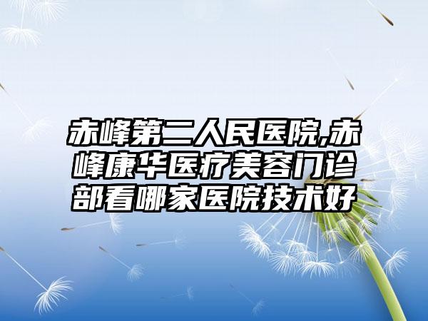 赤峰第二人民医院,赤峰康华医疗美容门诊部看哪家医院技术好