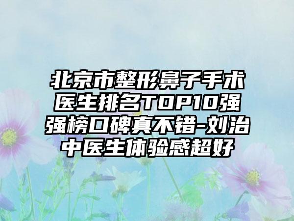 北京市整形鼻子手术医生排名TOP10强强榜口碑真不错-刘治中医生体验感超好