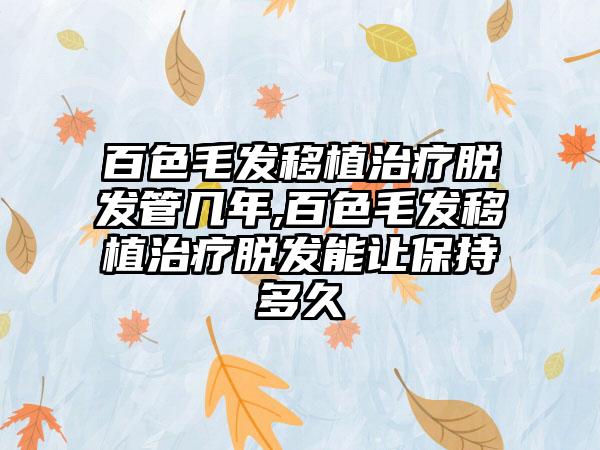 百色毛发移植治疗脱发管几年,百色毛发移植治疗脱发能让保持多久