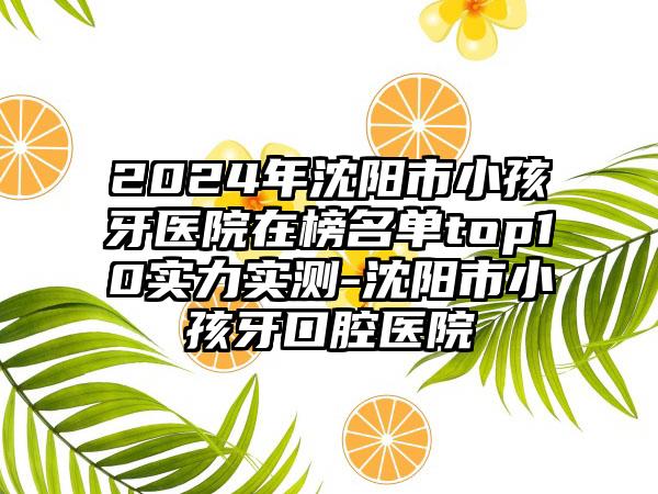 2024年沈阳市小孩牙医院在榜名单top10实力实测-沈阳市小孩牙口腔医院