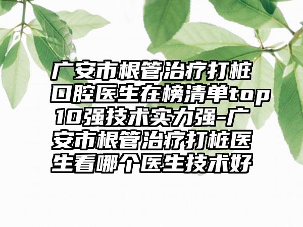 广安市根管治疗打桩口腔医生在榜清单top10强技术实力强-广安市根管治疗打桩医生看哪个医生技术好