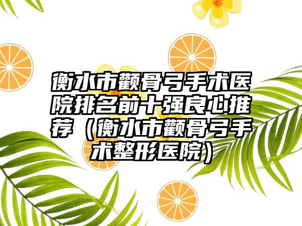 衡水市颧骨弓手术医院排名前十强良心推荐（衡水市颧骨弓手术整形医院）