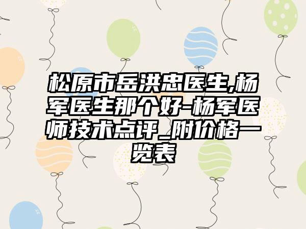 松原市岳洪忠医生,杨军医生那个好-杨军医师技术点评_附价格一览表