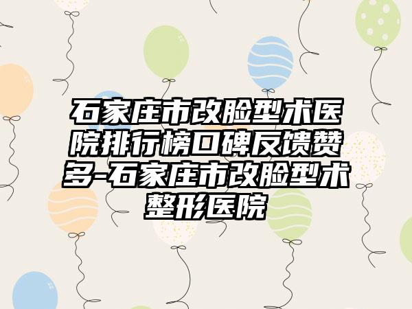 石家庄市改脸型术医院排行榜口碑反馈赞多-石家庄市改脸型术整形医院