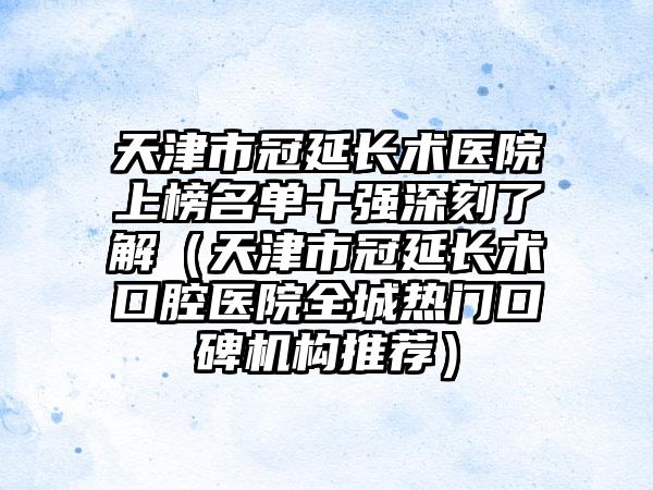 天津市冠延长术医院上榜名单十强深刻了解（天津市冠延长术口腔医院全城热门口碑机构推荐）