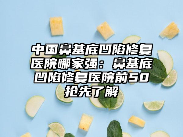 中国鼻基底凹陷修复医院哪家强：鼻基底凹陷修复医院前50抢先了解