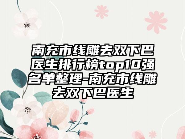 南充市线雕去双下巴医生排行榜top10强名单整理-南充市线雕去双下巴医生