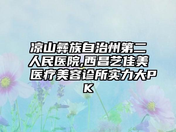 凉山彝族自治州第二人民医院,西昌艺佳美医疗美容诊所实力大PK