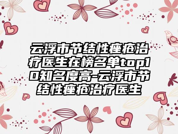 云浮市节结性痤疮治疗医生在榜名单top10知名度高-云浮市节结性痤疮治疗医生