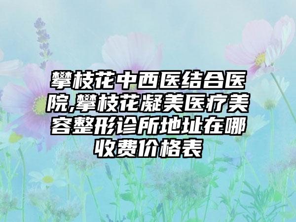 攀枝花中西医结合医院,攀枝花凝美医疗美容整形诊所地址在哪收费价格表