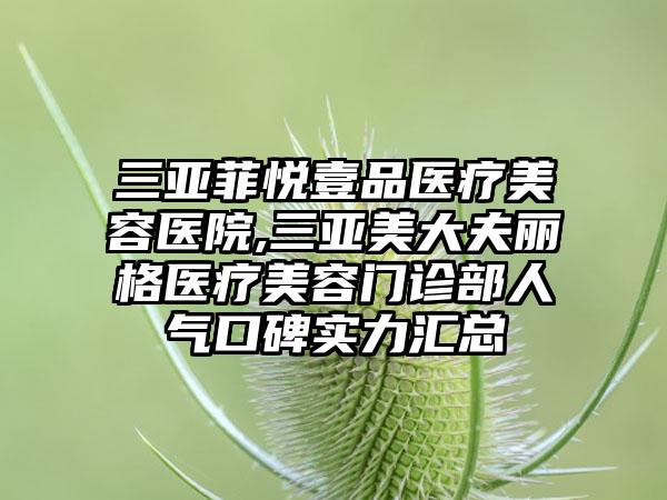 三亚菲悦壹品医疗美容医院,三亚美大夫丽格医疗美容门诊部人气口碑实力汇总