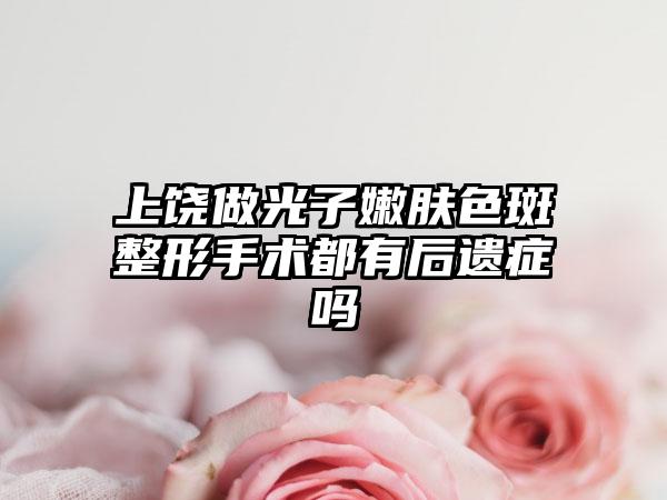 上饶做光子嫩肤色斑整形手术都有后遗症吗