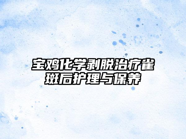 宝鸡化学剥脱治疗雀斑后护理与保养