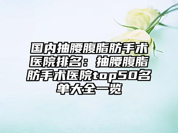 国内抽腰腹脂肪手术医院排名：抽腰腹脂肪手术医院top50名单大全一览