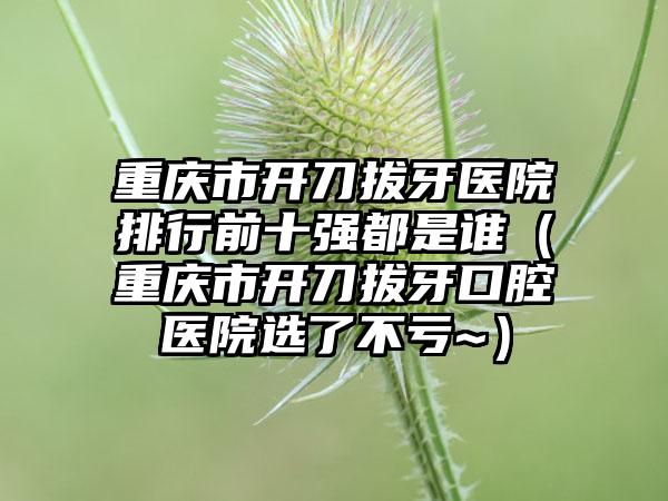 重庆市开刀拔牙医院排行前十强都是谁（重庆市开刀拔牙口腔医院选了不亏~）