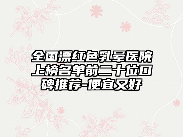 全国漂红色乳晕医院上榜名单前二十位口碑推荐-便宜又好