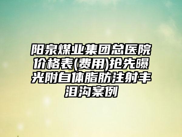 阳泉煤业集团总医院价格表(费用)抢先曝光附自体脂肪注射丰泪沟案例