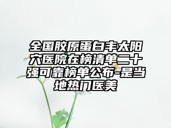 全国胶原蛋白丰太阳穴医院在榜清单二十强可靠榜单公布-是当地热门医美