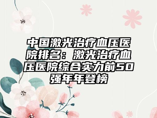 中国激光治疗血压医院排名：激光治疗血压医院综合实力前50强年年登榜