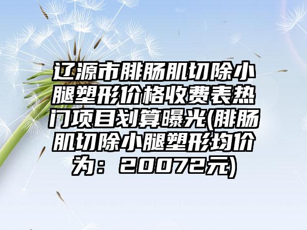 辽源市腓肠肌切除小腿塑形价格收费表热门项目划算曝光(腓肠肌切除小腿塑形均价为：20072元)