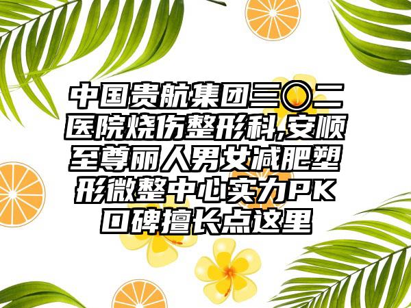 中国贵航集团三〇二医院烧伤整形科,安顺至尊丽人男女减肥塑形微整中心实力PK口碑擅长点这里