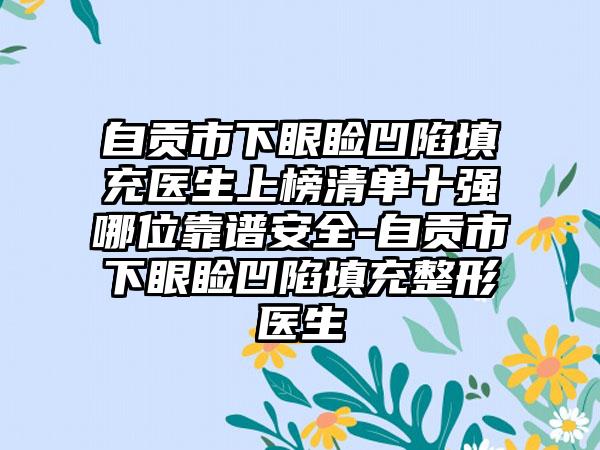 自贡市下眼睑凹陷填充医生上榜清单十强哪位靠谱安全-自贡市下眼睑凹陷填充整形医生