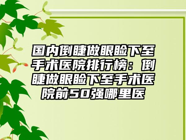 国内倒睫做眼睑下至手术医院排行榜：倒睫做眼睑下至手术医院前50强哪里医