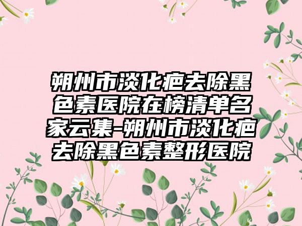 朔州市淡化疤去除黑色素医院在榜清单名家云集-朔州市淡化疤去除黑色素整形医院