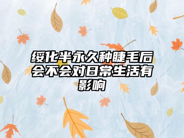 绥化半永久种睫毛后会不会对日常生活有影响