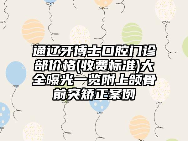 通辽牙博士口腔门诊部价格(收费标准)大全曝光一览附上颌骨前突矫正案例