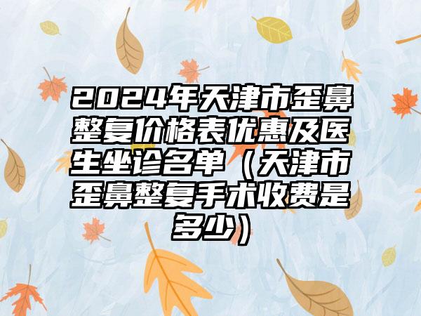 2024年天津市歪鼻整复价格表优惠及医生坐诊名单（天津市歪鼻整复手术收费是多少）