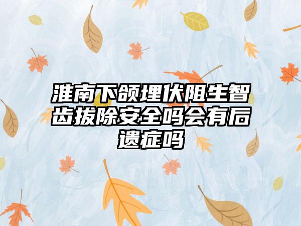 淮南下颌埋伏阻生智齿拔除安全吗会有后遗症吗