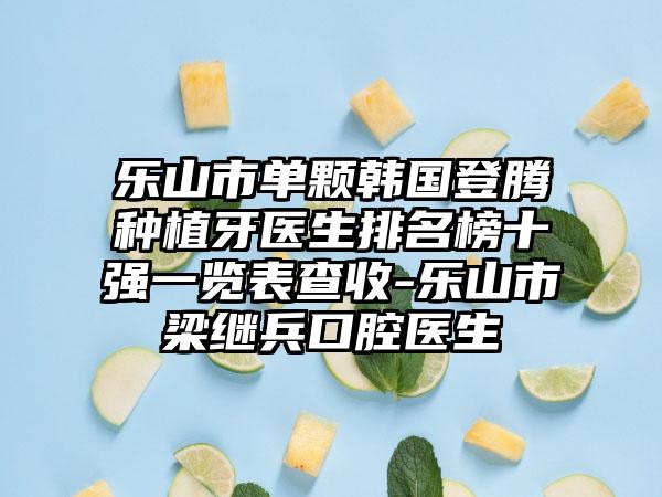 乐山市单颗韩国登腾种植牙医生排名榜十强一览表查收-乐山市梁继兵口腔医生