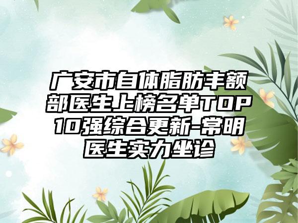 广安市自体脂肪丰额部医生上榜名单TOP10强综合更新-常明医生实力坐诊