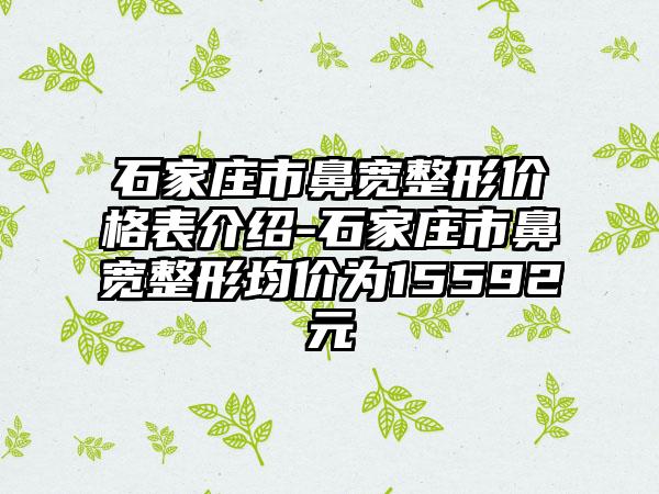 石家庄市鼻宽整形价格表介绍-石家庄市鼻宽整形均价为15592元