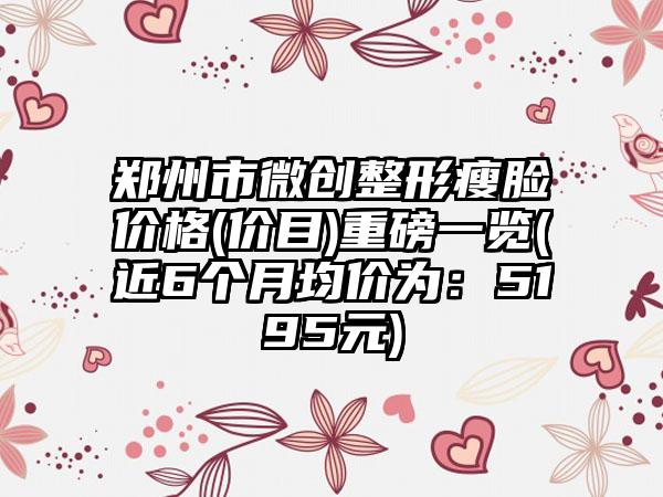 郑州市微创整形瘦脸价格(价目)重磅一览(近6个月均价为：5195元)