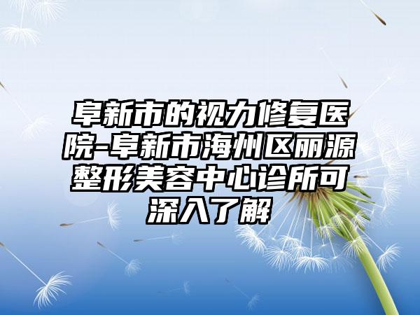 阜新市的视力修复医院-阜新市海州区丽源整形美容中心诊所可深入了解